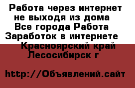 Работа через интернет не выходя из дома - Все города Работа » Заработок в интернете   . Красноярский край,Лесосибирск г.